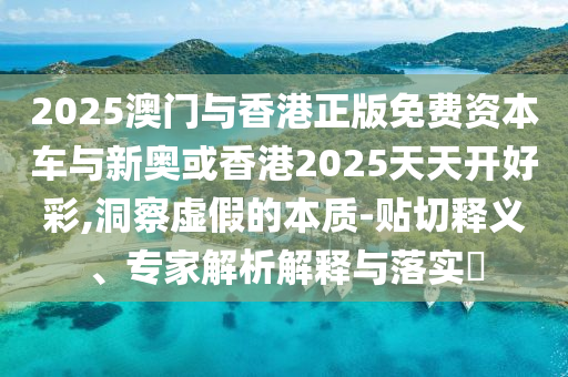 2025澳門與香港正版免費資本車與新奧或香港2025天天開好彩,洞察虛假的本質-貼切釋義、專家解析解釋與落實?
